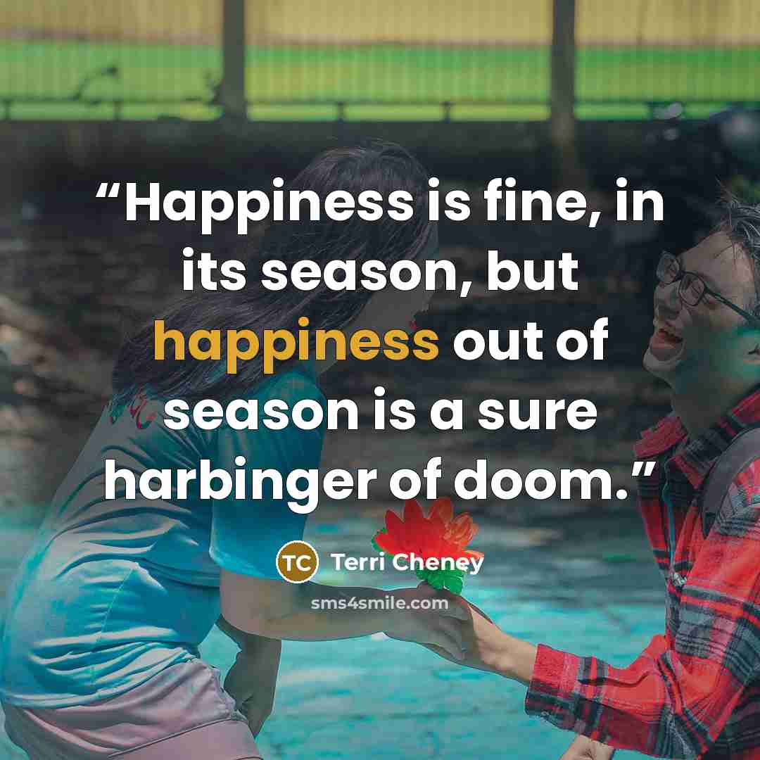 “Happiness is fine, in its season, but happiness out of season is a sure harbinger of doom.” quote by Terri Cheney