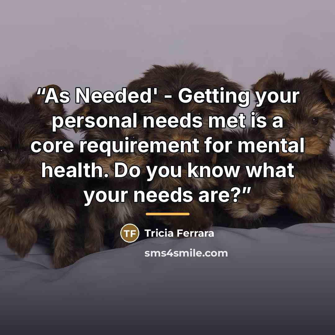 “As Needed' - Getting your personal needs met is a core requirement for mental health. Do you know what your needs are?” quote by Tricia Ferrara