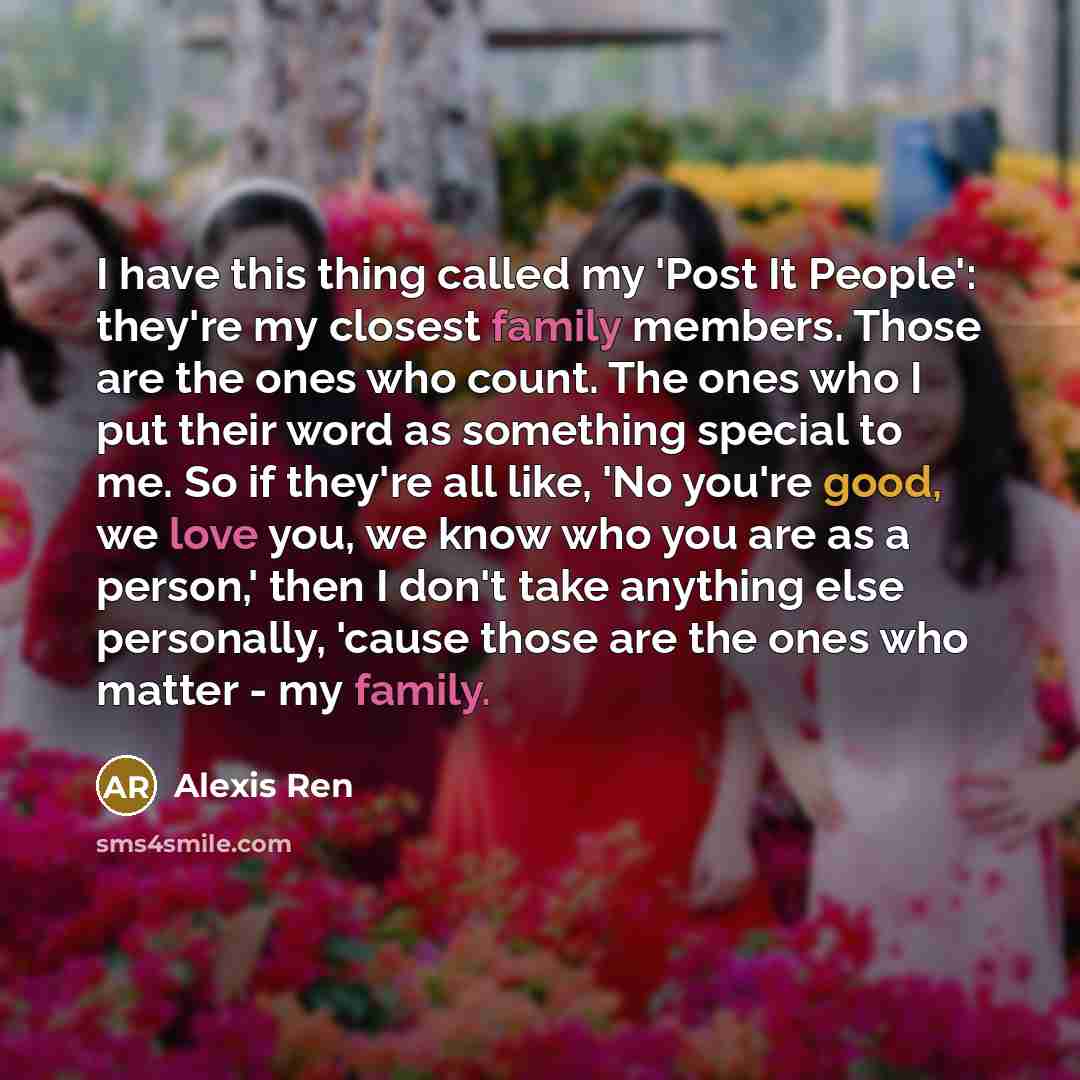 “I have this thing called my 'Post It People': they're my closest family members. Those are the ones who count. The ones who I put their word as something special to me. So if they're all like, 'No you're good, we love you, we know who you are as a person,' then I don't take anything else…” quote by Alexis Ren