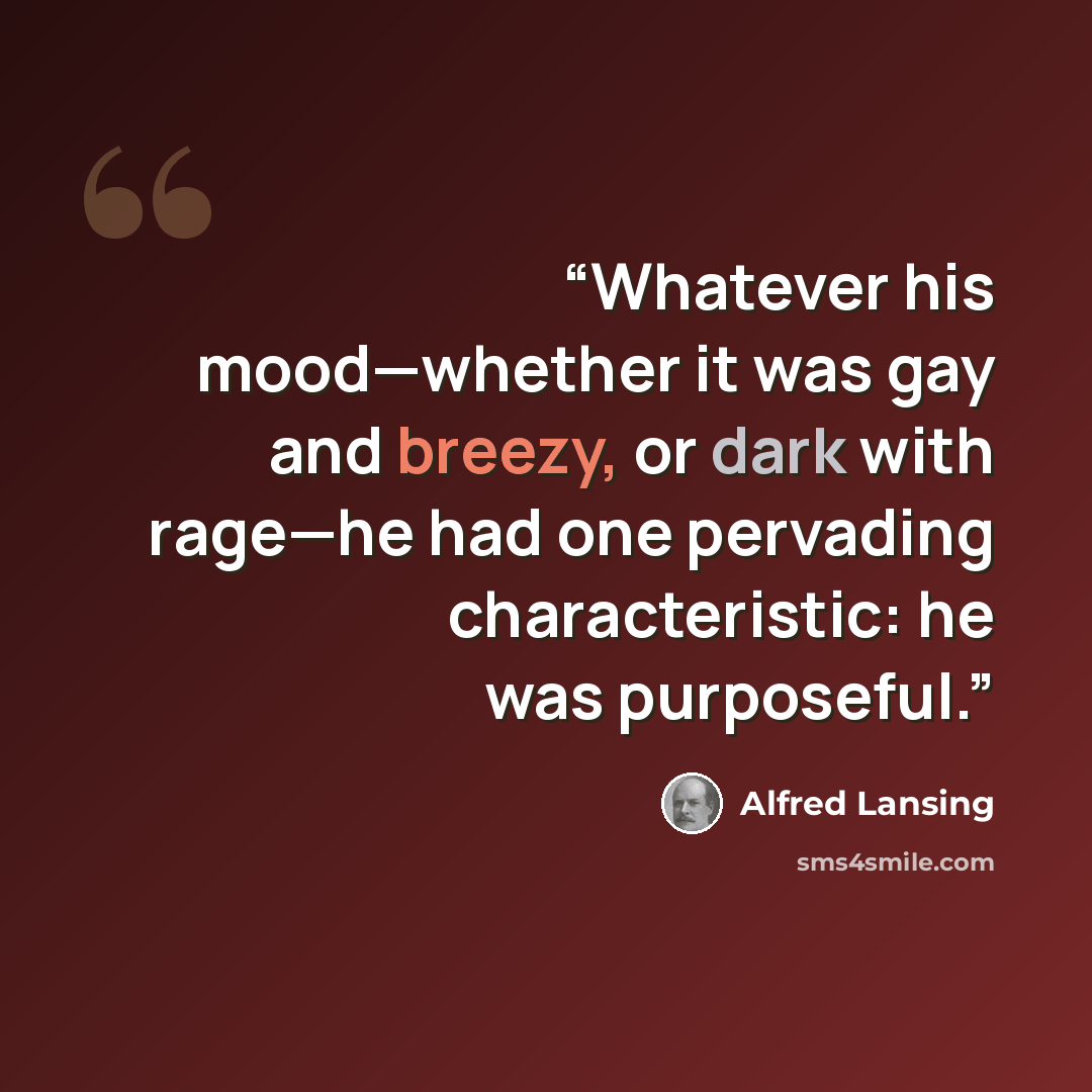 “Whatever his mood—whether it was gay and breezy, or dark with rage—he had one pervading characteristic: he was purposeful.” quote by Alfred Lansing