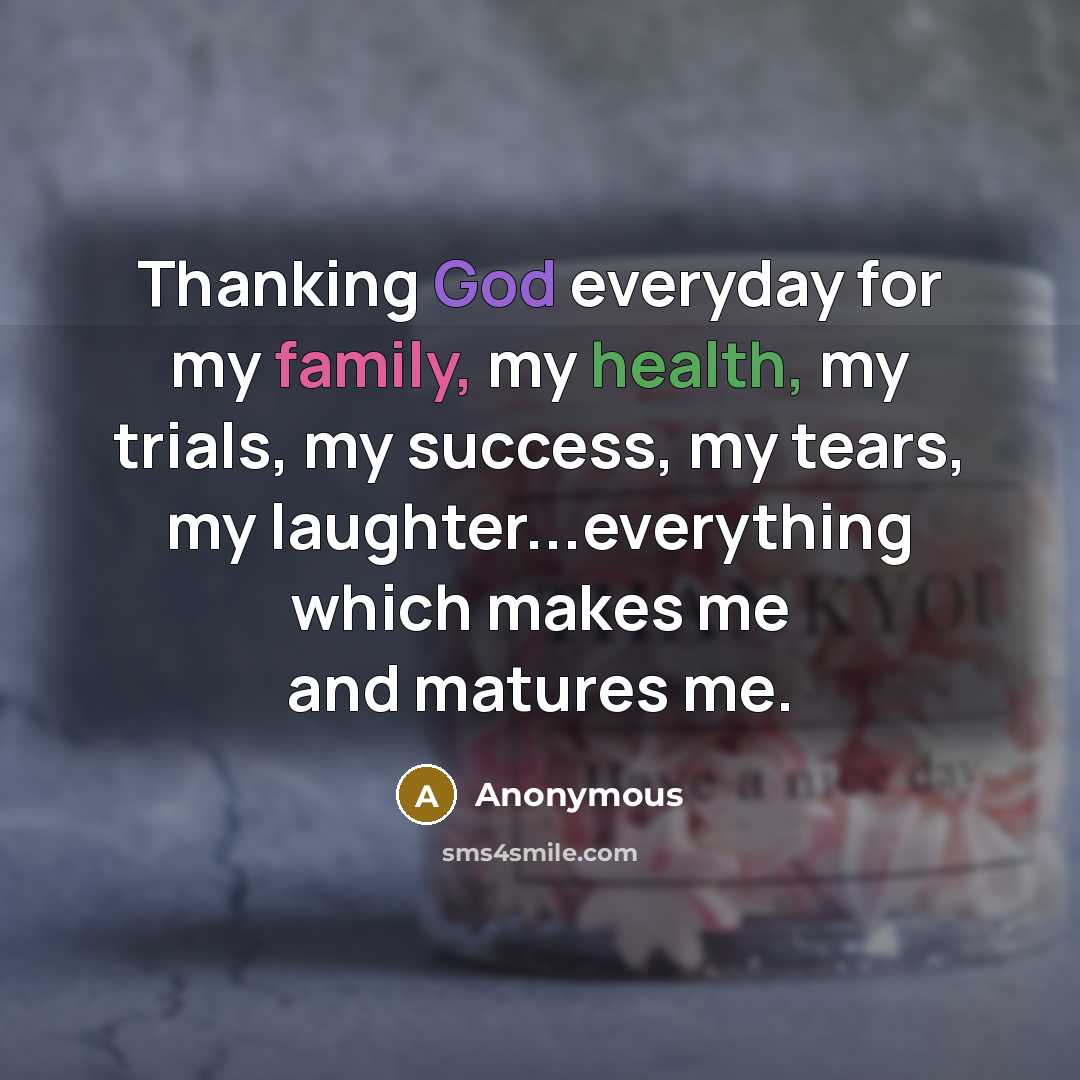 “Thanking God everyday for my family, my health, my trials, my success, my tears, my laughter...everything which makes me and matures me.” quote by Anonymous