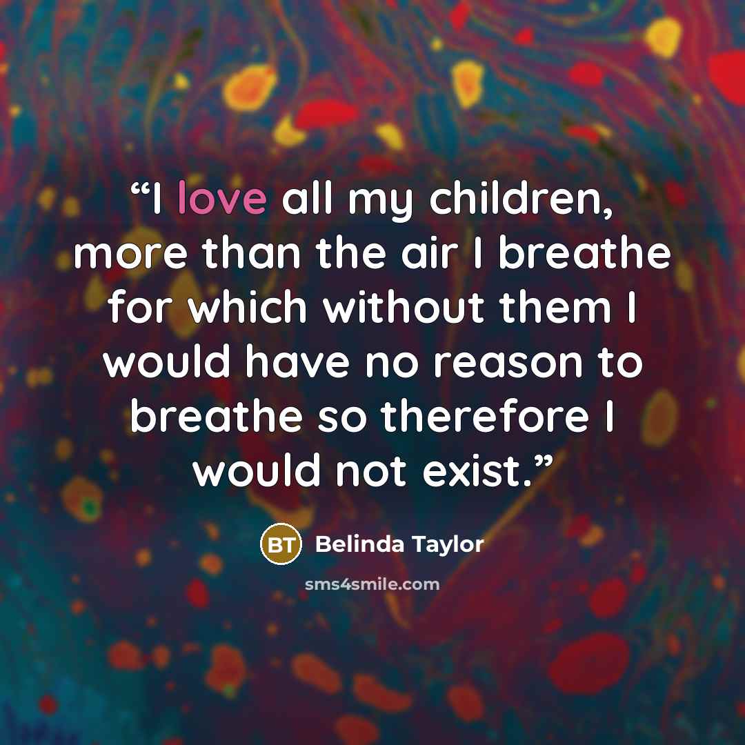 “I love all my children, more than the air I breathe for which without them I would have no reason to breathe so therefore I would not exist.” quote by Belinda Taylor