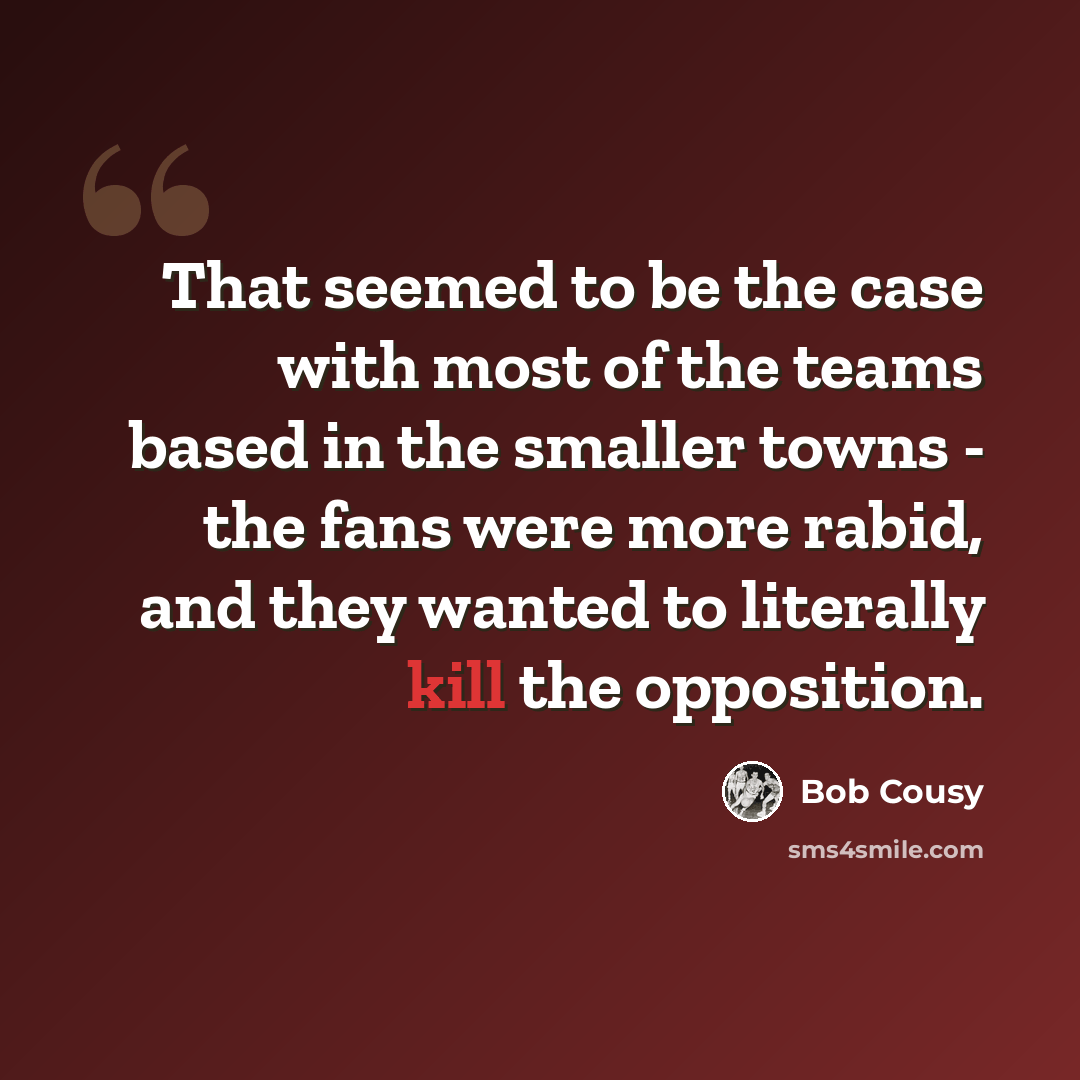 “That seemed to be the case with most of the teams based in the smaller towns - the fans were more rabid, and they wanted to literally kill the opposition.” quote by Bob Cousy