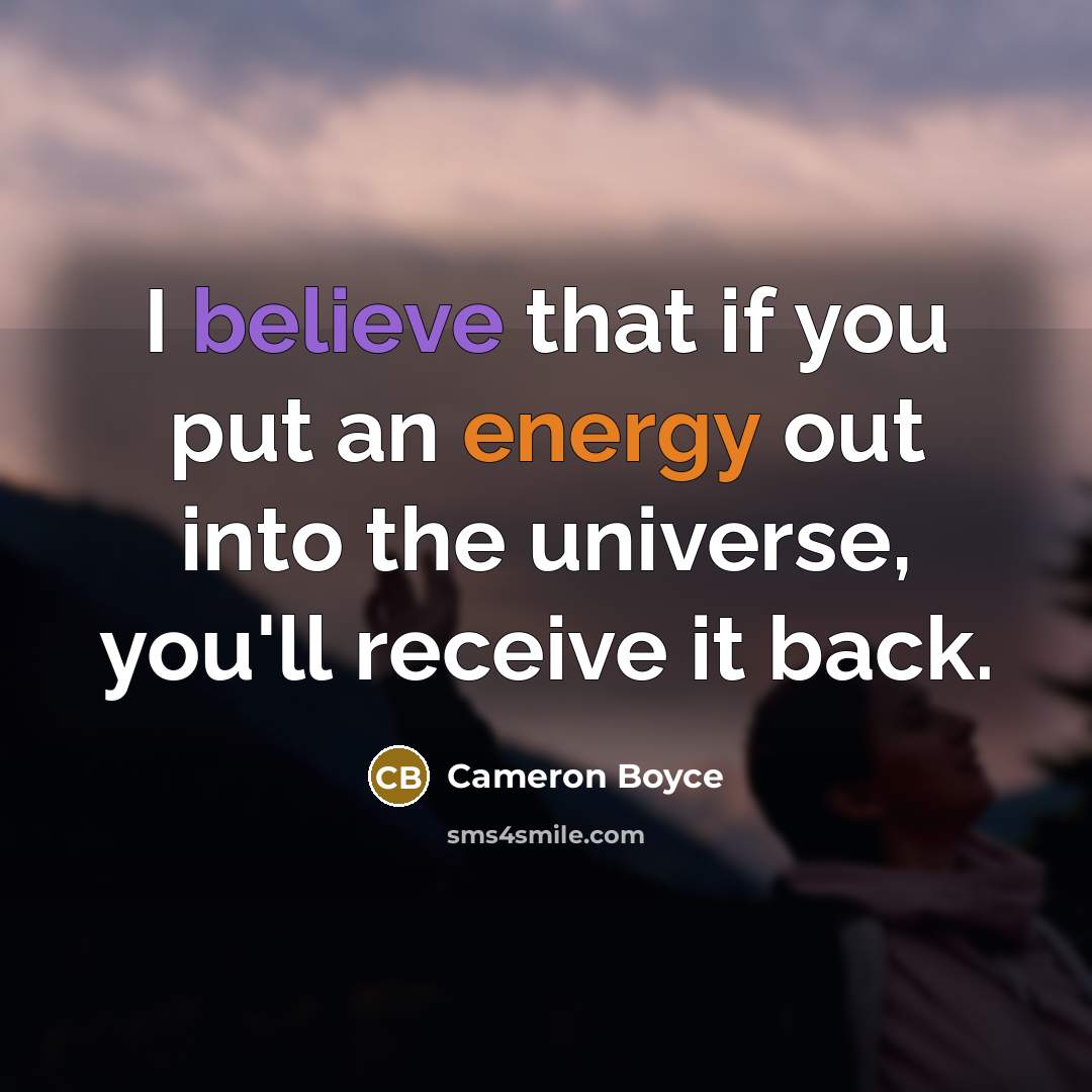 “I believe that if you put an energy out into the universe, you'll receive it back.” quote by Cameron Boyce