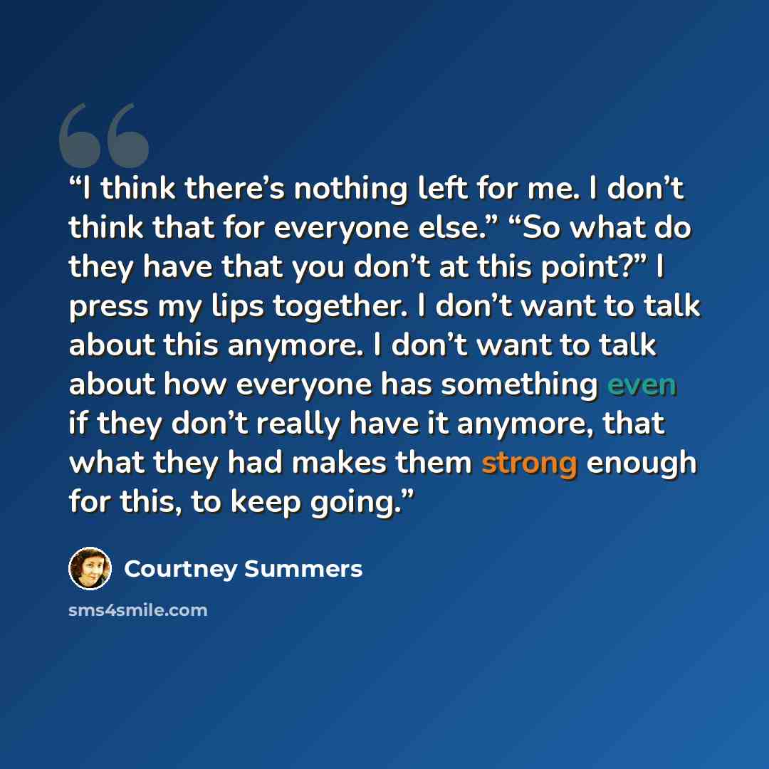 “I think there’s nothing left for me. I don’t think that for everyone else.” “So what do they have that you don’t at this point?” I press my lips together. I don’t want to talk about this anymore. I don’t want to talk about how everyone has something even if they don’t really have it anymore, that…” quote by Courtney Summers