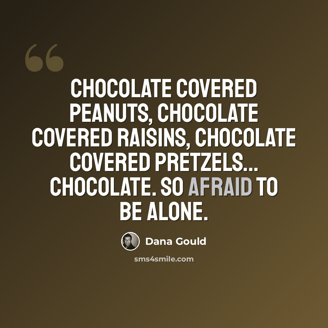 “Chocolate covered peanuts, chocolate covered raisins, chocolate covered pretzels... Chocolate. So afraid to be alone.” quote by Dana Gould