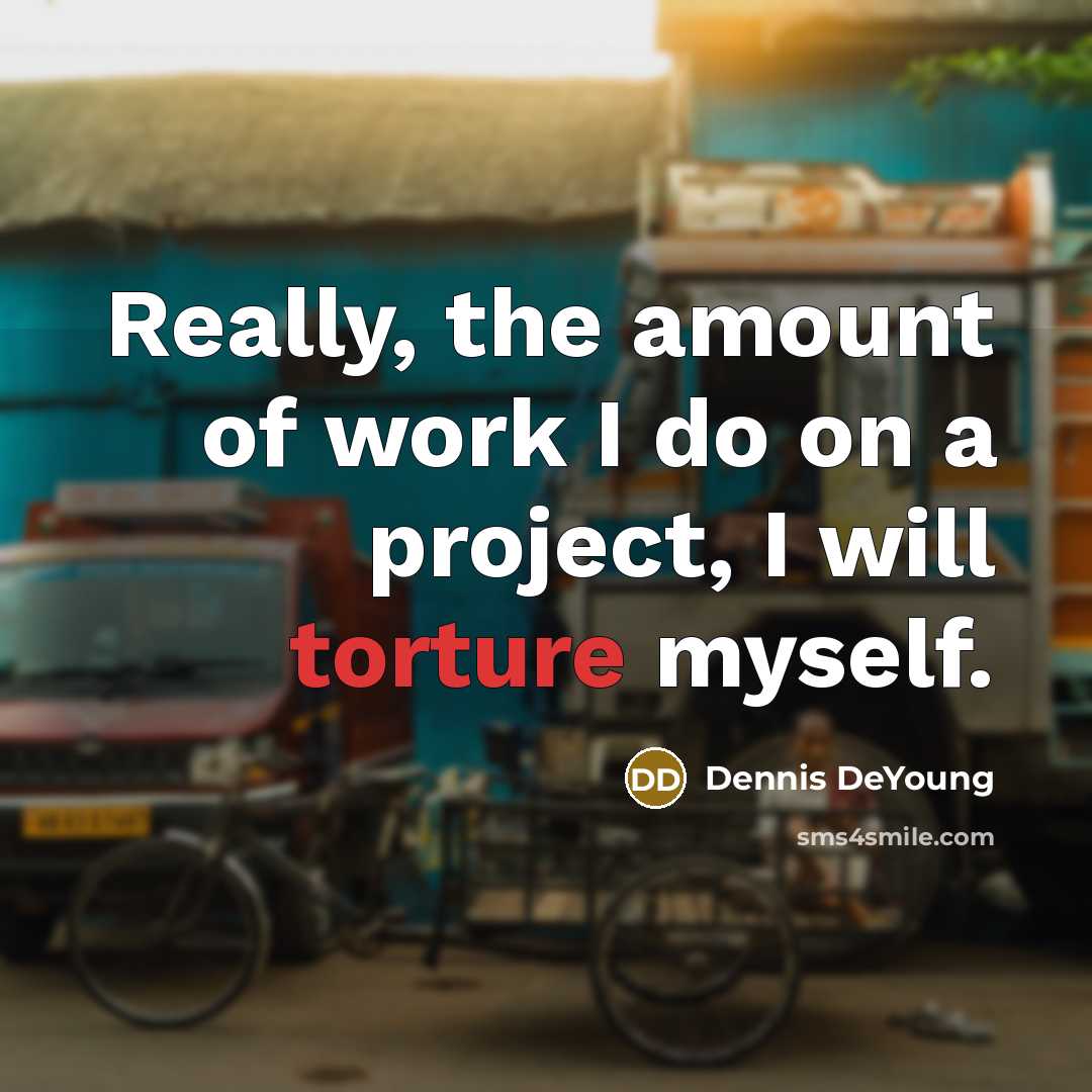 “Really, the amount of work I do on a project, I will torture myself.” quote by Dennis DeYoung