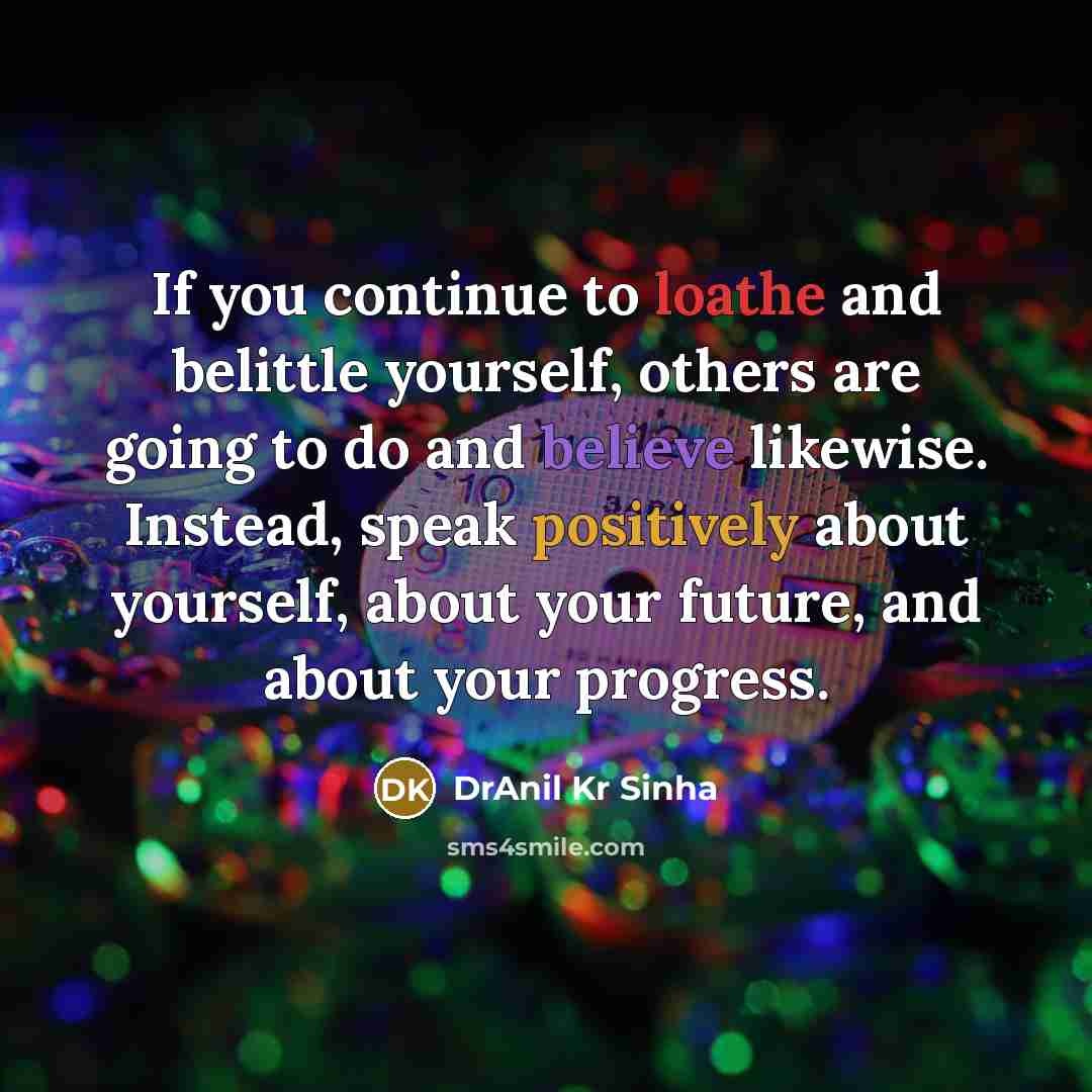 “If you continue to loathe and belittle yourself, others are going to do and believe likewise. Instead, speak positively about yourself, about your future, and about your progress.” quote by DrAnil Kr Sinha