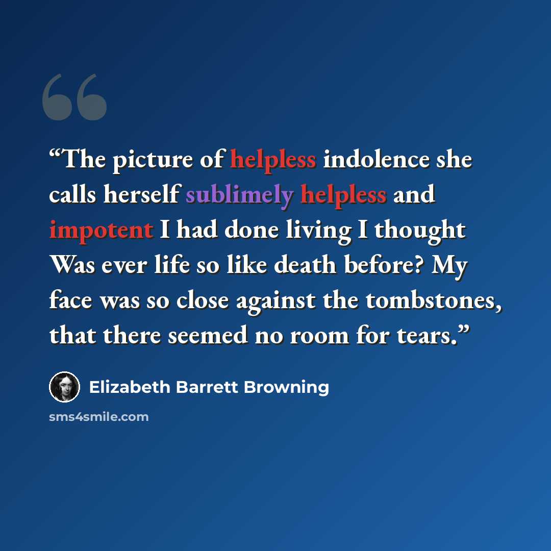 “The picture of helpless indolence she calls herself sublimely helpless and impotent I had done living I thought Was ever life so like death before? My face was so close against the tombstones, that there seemed no room for tears.” quote by Elizabeth Barrett Browning