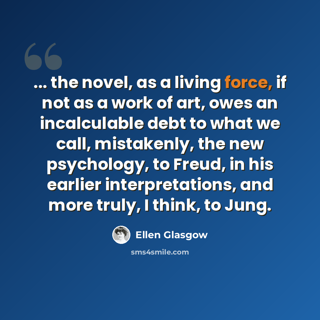 “... the novel, as a living force, if not as a work of art, owes an incalculable debt to what we call, mistakenly, the new psychology, to Freud, in his earlier interpretations, and more truly, I think, to Jung.” quote by Ellen Glasgow