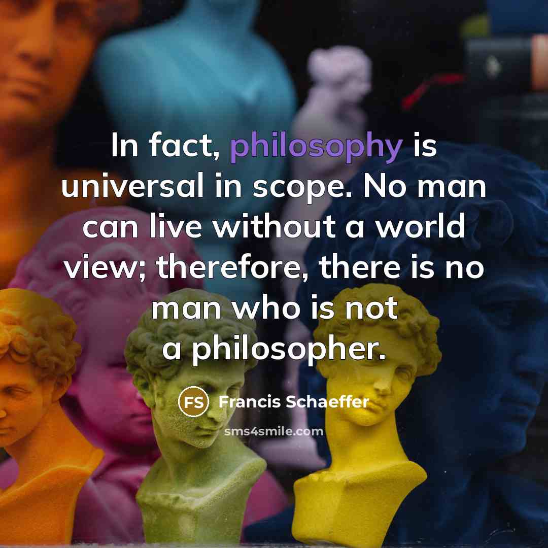 “In fact, philosophy is universal in scope. No man can live without a world view; therefore, there is no man who is not a philosopher.” quote by Francis Schaeffer