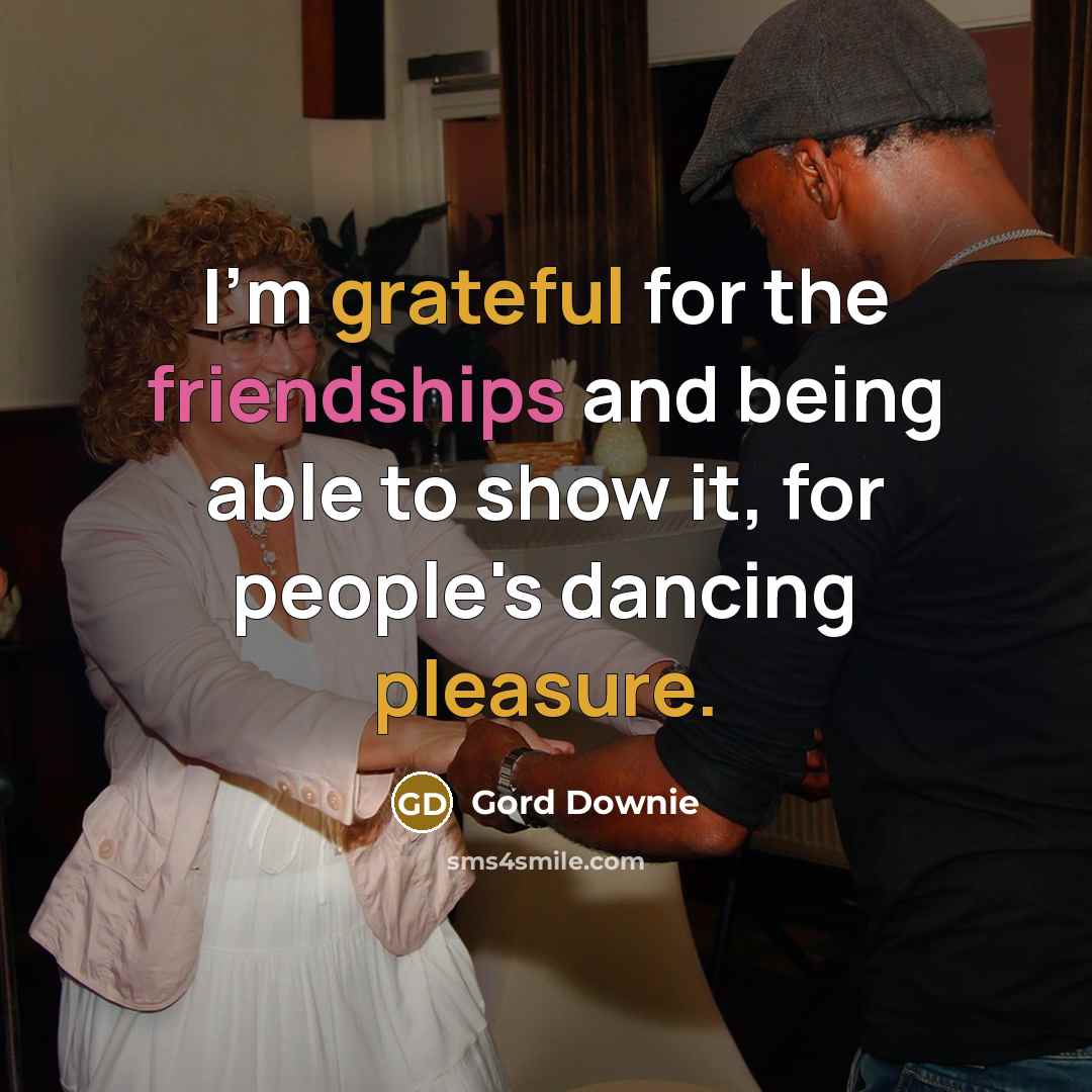 “I'm grateful for the friendships and being able to show it, for people's dancing pleasure.” quote by Gord Downie