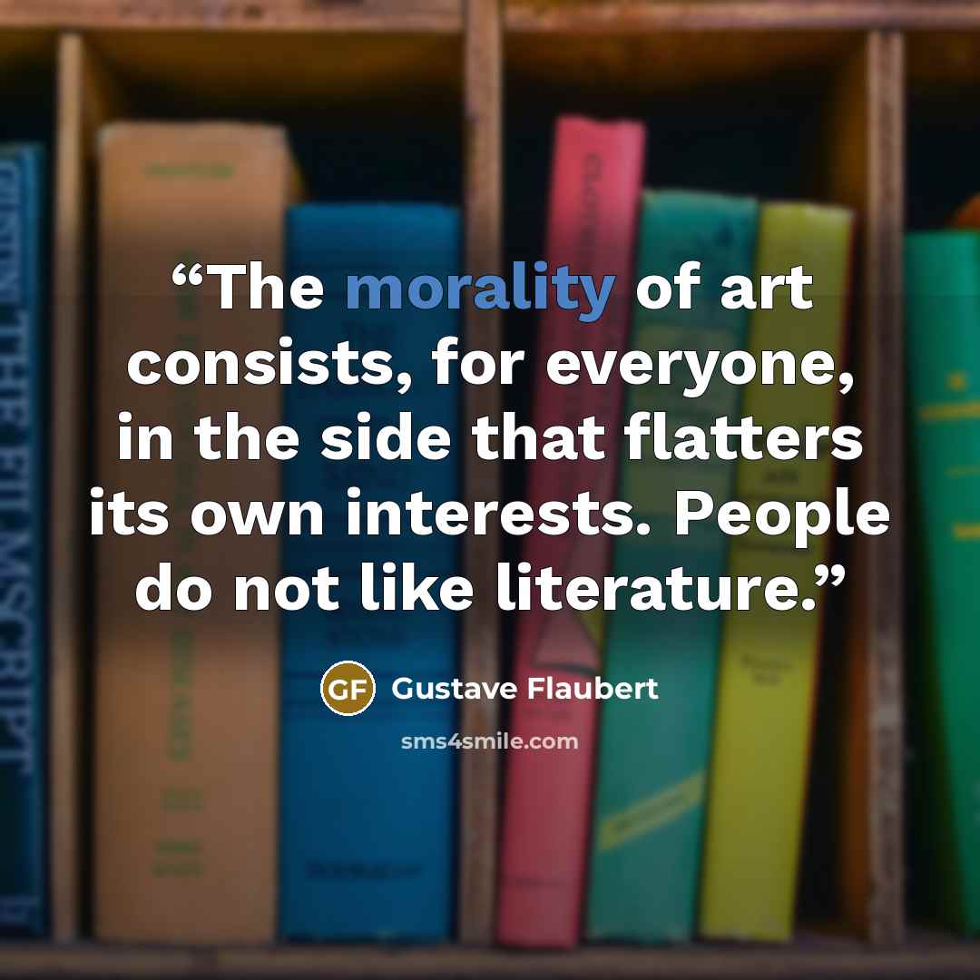 “The morality of art consists, for everyone, in the side that flatters its own interests. People do not like literature.” quote by Gustave Flaubert