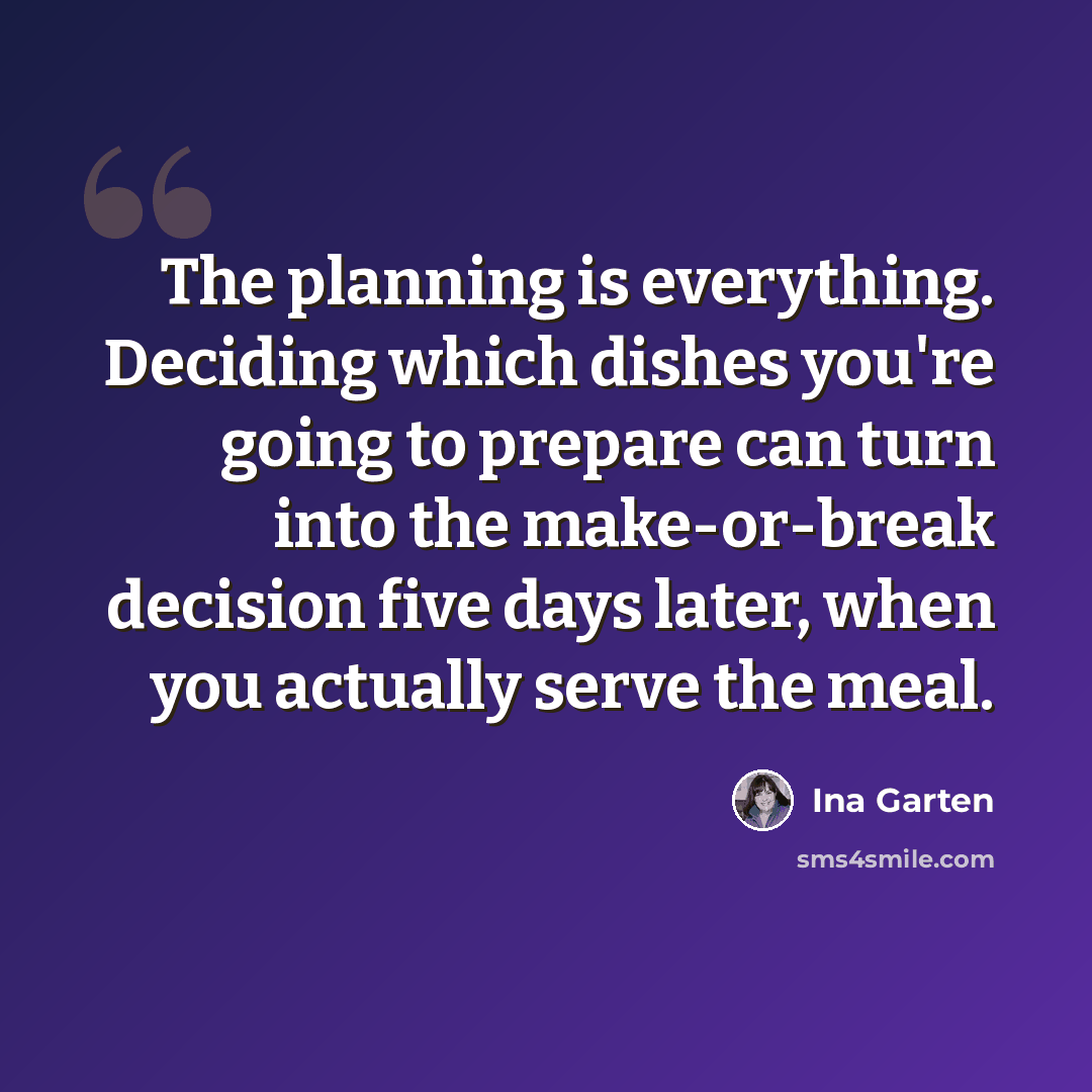 “The planning is everything. Deciding which dishes you're going to prepare can turn into the make-or-break decision five days later, when you actually serve the meal.” quote by Ina Garten
