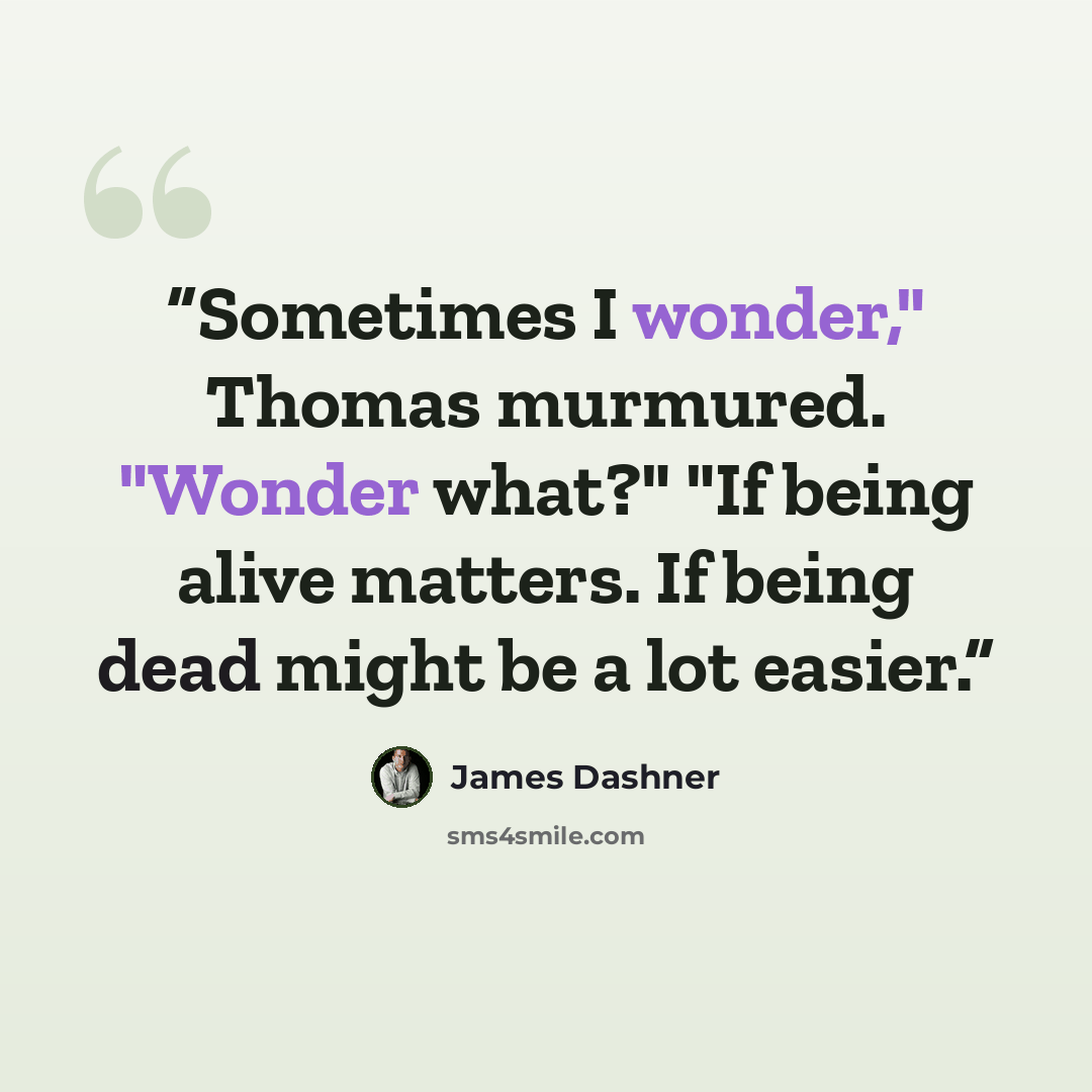 “Sometimes I wonder," Thomas murmured. "Wonder what?" "If being alive matters. If being dead might be a lot easier.” quote by James Dashner