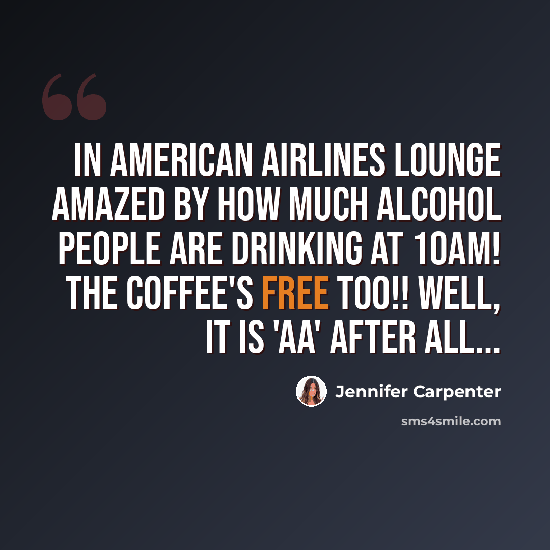 “In American Airlines lounge amazed by how much alcohol people are drinking at 10am! The coffee's free too!! Well, it is 'AA' after all...” quote by Jennifer Carpenter