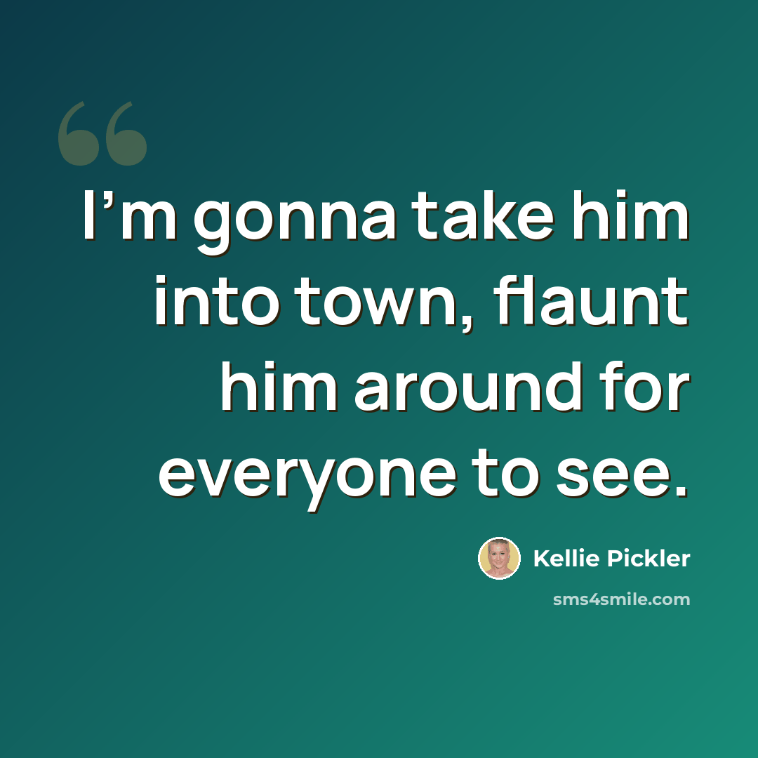 “I'm gonna take him into town, flaunt him around for everyone to see.” quote by Kellie Pickler