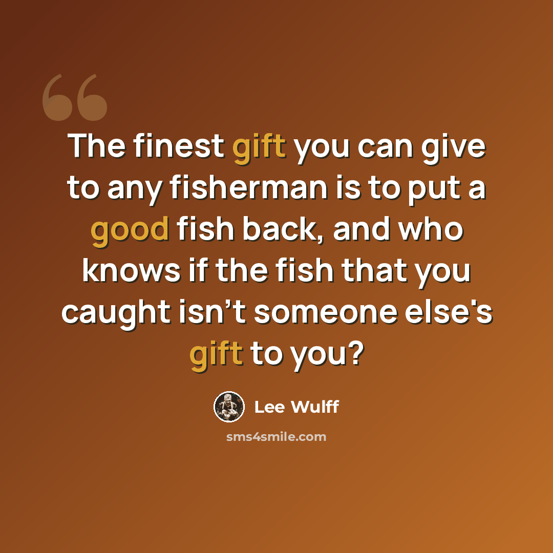 “The finest gift you can give to any fisherman is to put a good fish back, and who knows if the fish that you caught isn't someone else's gift to you?” quote by Lee Wulff