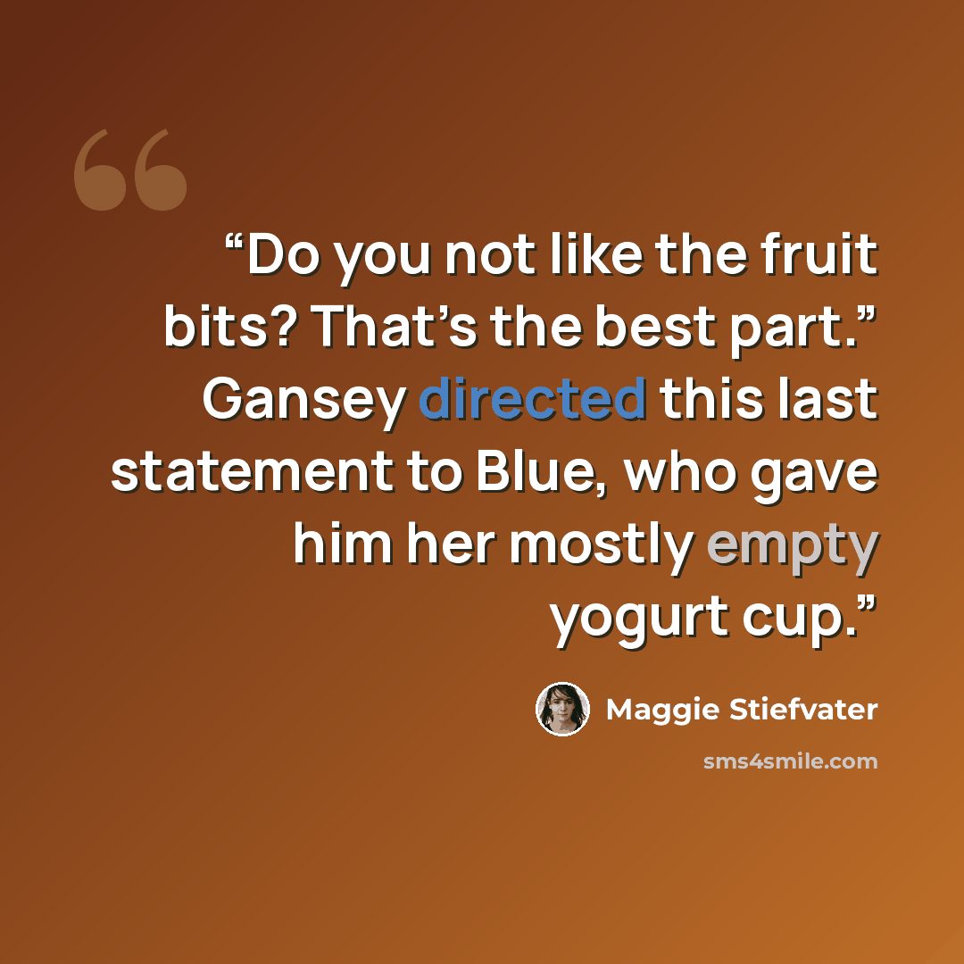 “Do you not like the fruit bits? That’s the best part.” Gansey directed this last statement to Blue, who gave him her mostly empty yogurt cup.” quote by Maggie Stiefvater