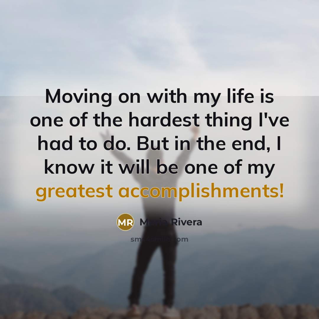 “Moving on with my life is one of the hardest thing I've had to do. But in the end, I know it will be one of my greatest accomplishments!” quote by Maria Rivera