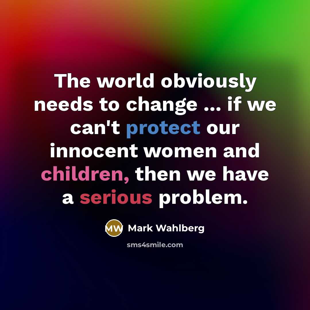 “The world obviously needs to change ... if we can't protect our innocent women and children, then we have a serious problem.” quote by Mark Wahlberg