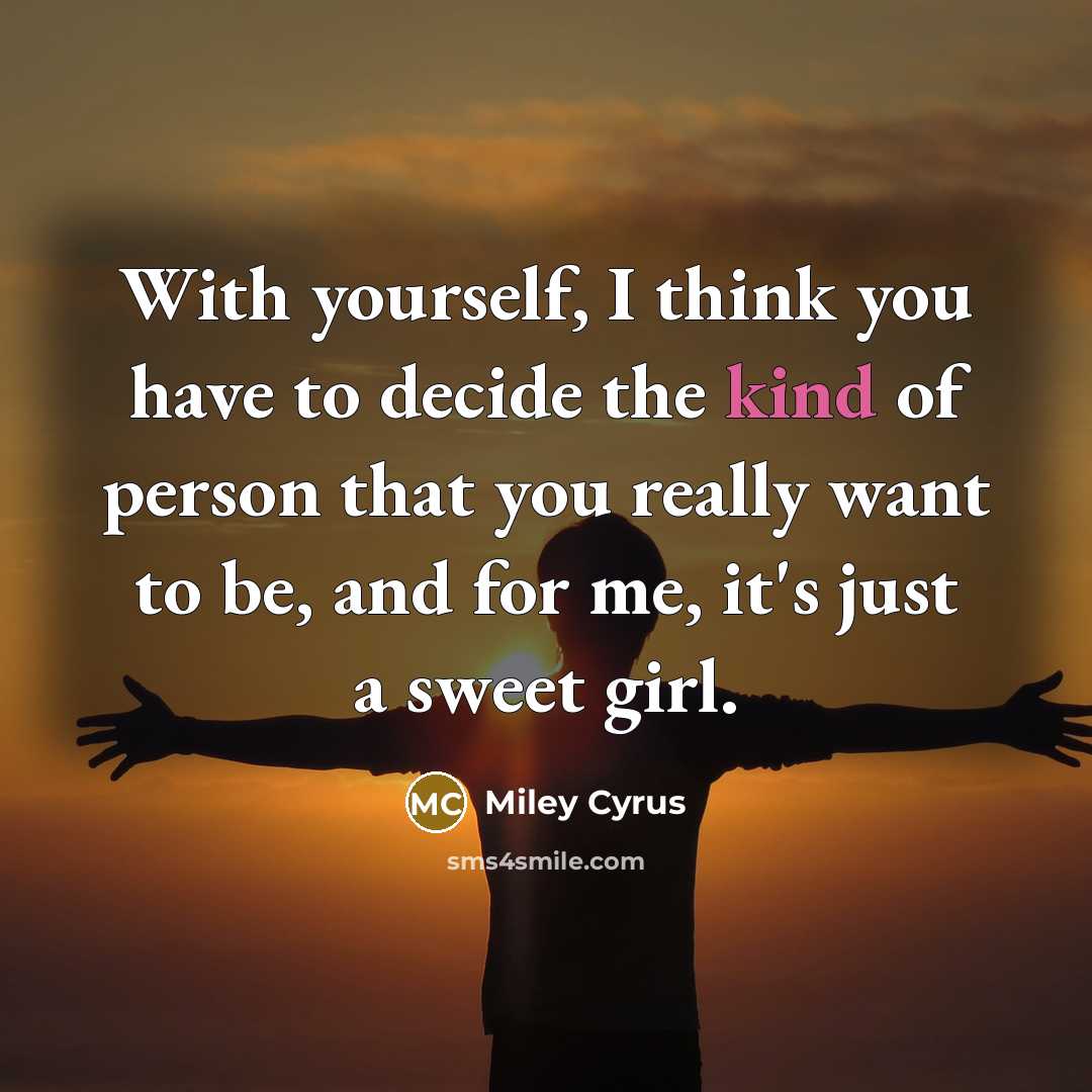 “With yourself, I think you have to decide the kind of person that you really want to be, and for me, it's just a sweet girl.” quote by Miley Cyrus