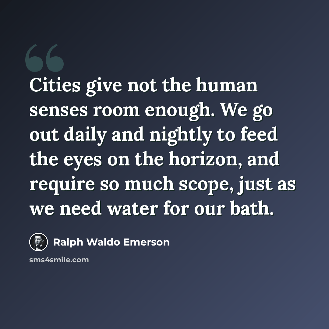 “Cities give not the human senses room enough. We go out daily and nightly to feed the eyes on the horizon, and require so much scope, just as we need water for our bath.” quote by Ralph Waldo Emerson