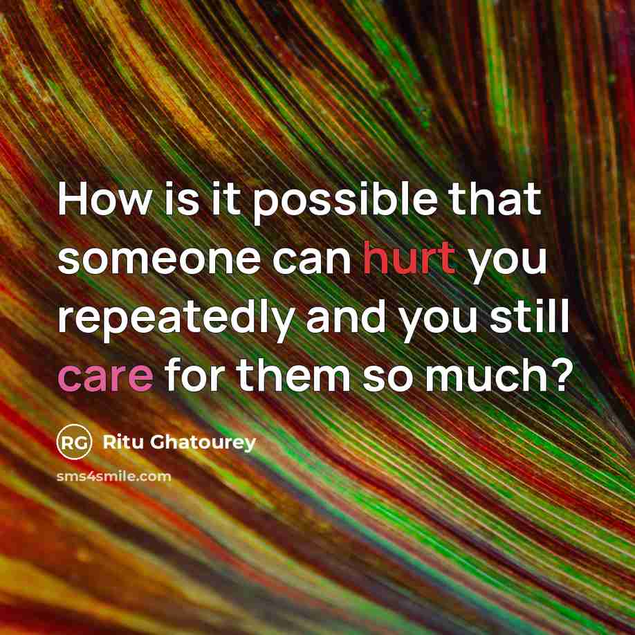 “How is it possible that someone can hurt you repeatedly and you still care for them so much?” quote by Ritu Ghatourey