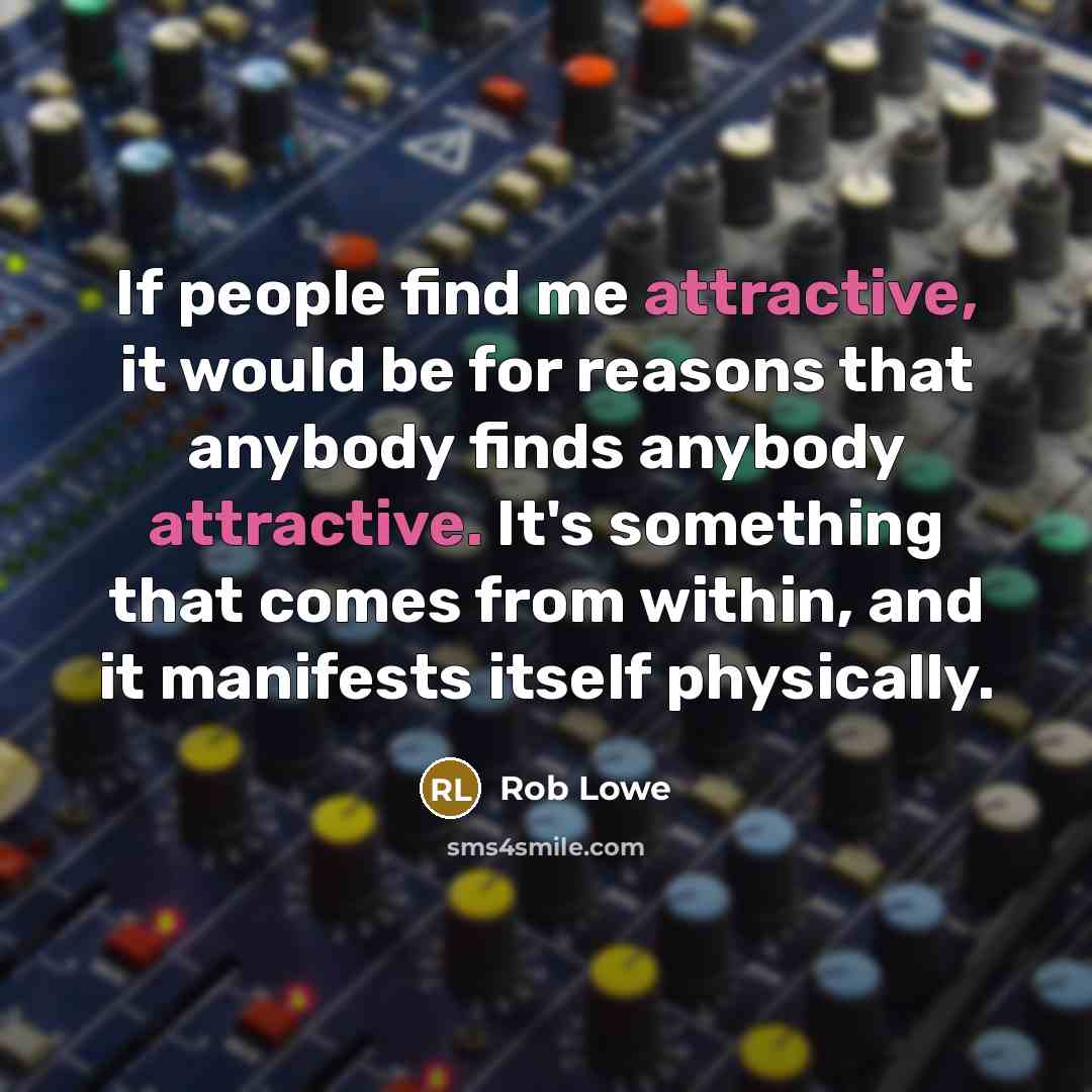 “If people find me attractive, it would be for reasons that anybody finds anybody attractive. It's something that comes from within, and it manifests itself physically.” quote by Rob Lowe