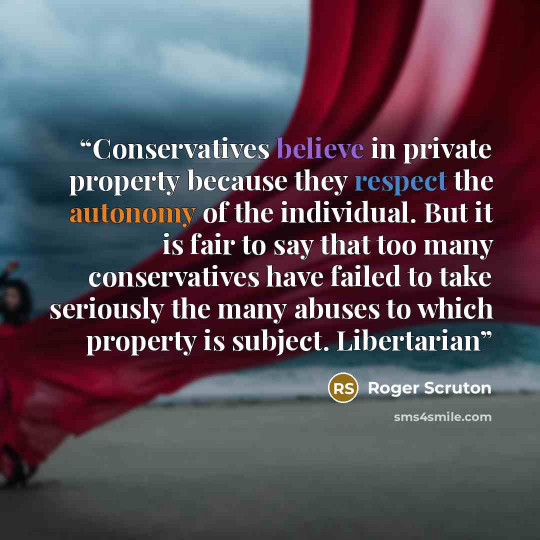 “Conservatives believe in private property because they respect the autonomy of the individual. But it is fair to say that too many conservatives have failed to take seriously the many abuses to which property is subject. Libertarian” quote by Roger Scruton
