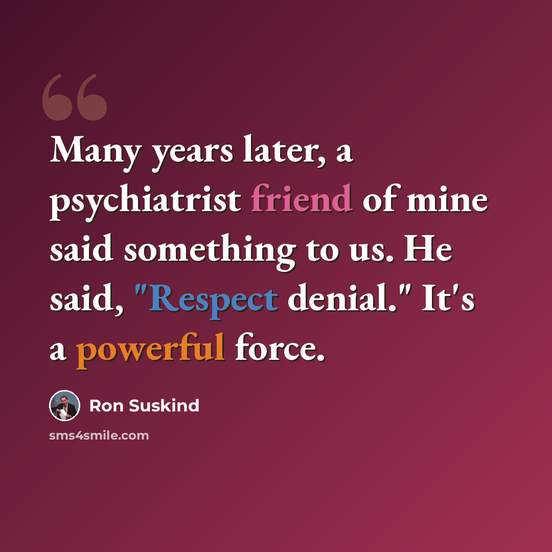 “Many years later, a psychiatrist friend of mine said something to us. He said, "Respect denial." It's a powerful force.” quote by Ron Suskind