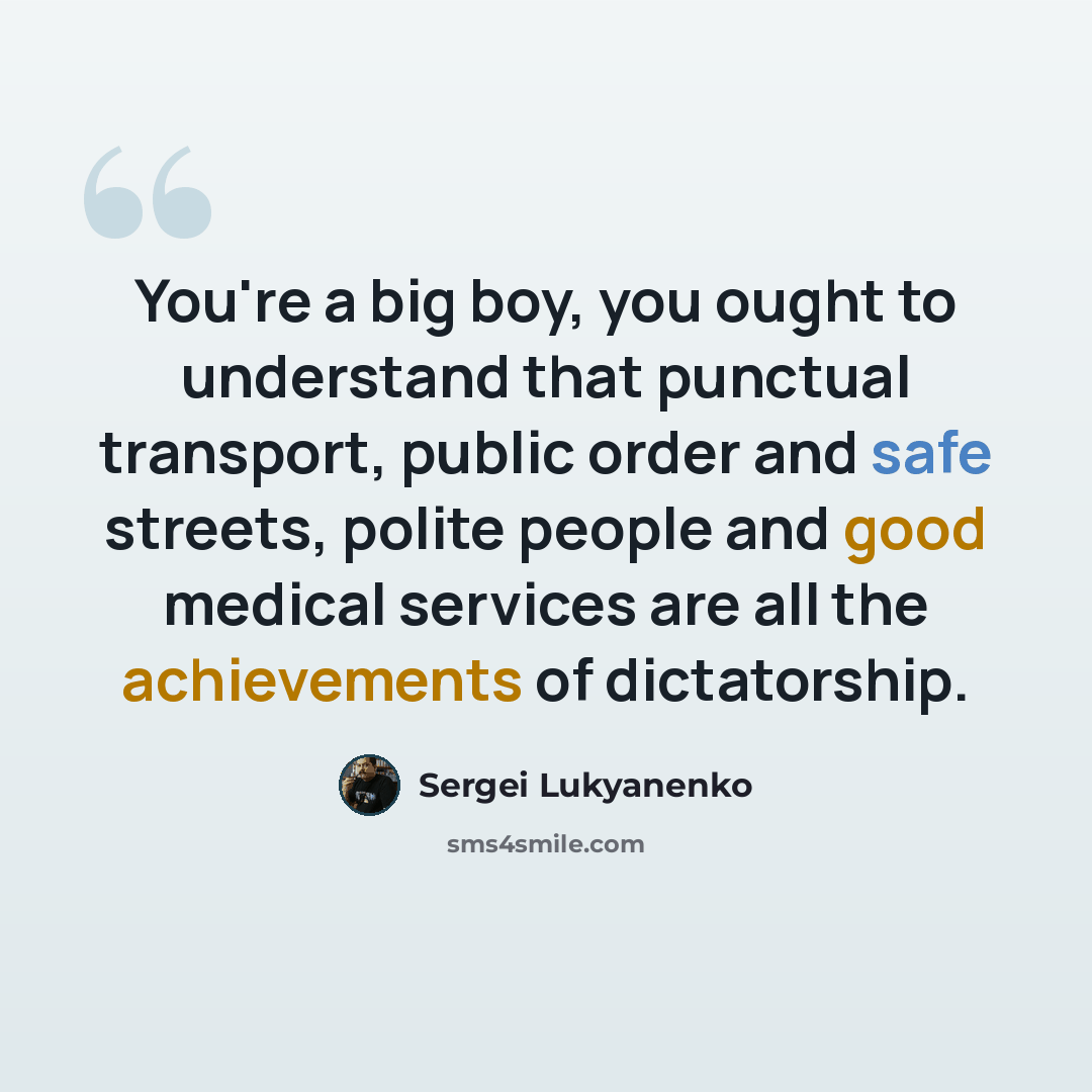 “You're a big boy, you ought to understand that punctual transport, public order and safe streets, polite people and good medical services are all the achievements of dictatorship.” quote by Sergei Lukyanenko