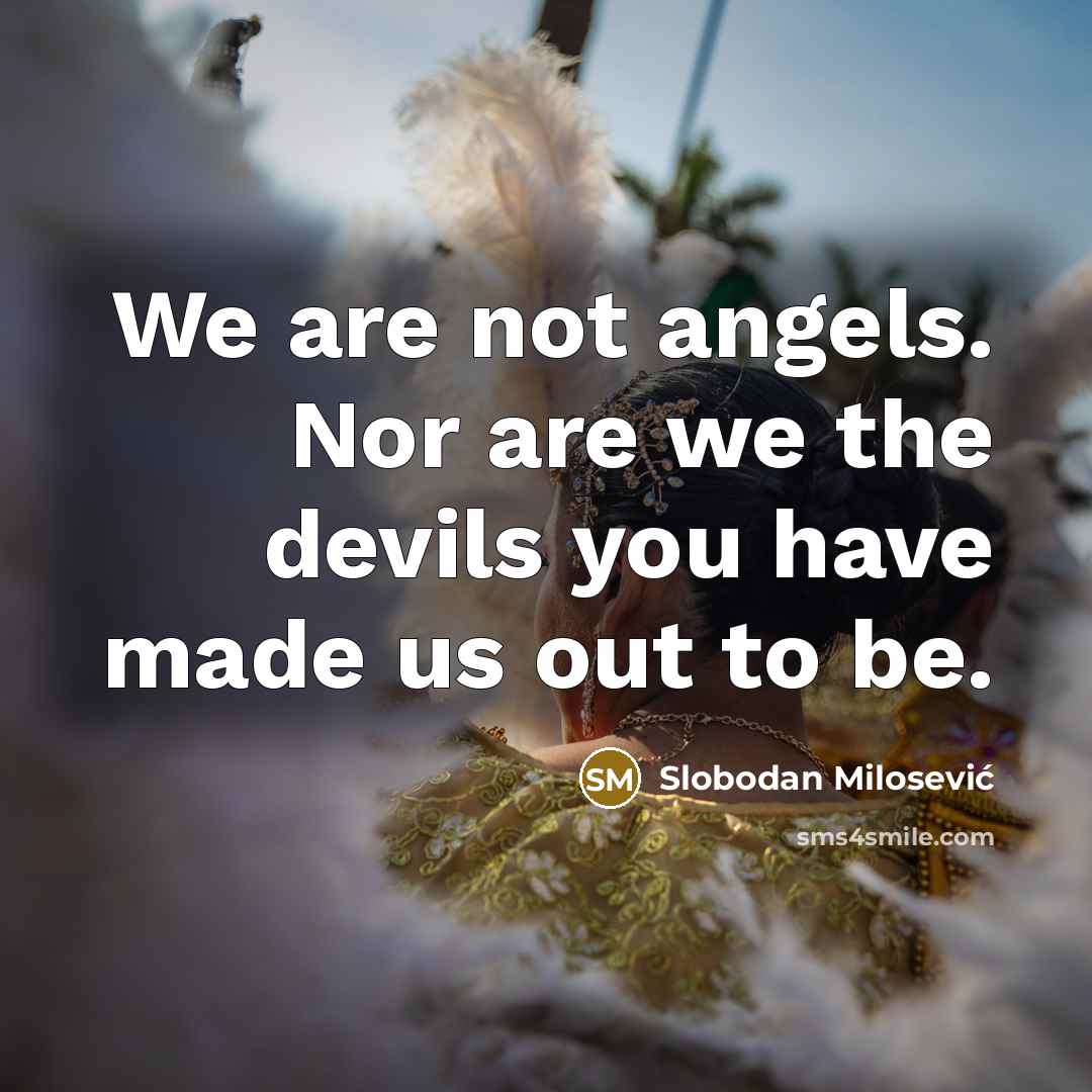 “We are not angels. Nor are we the devils you have made us out to be.” quote by Slobodan Milosević