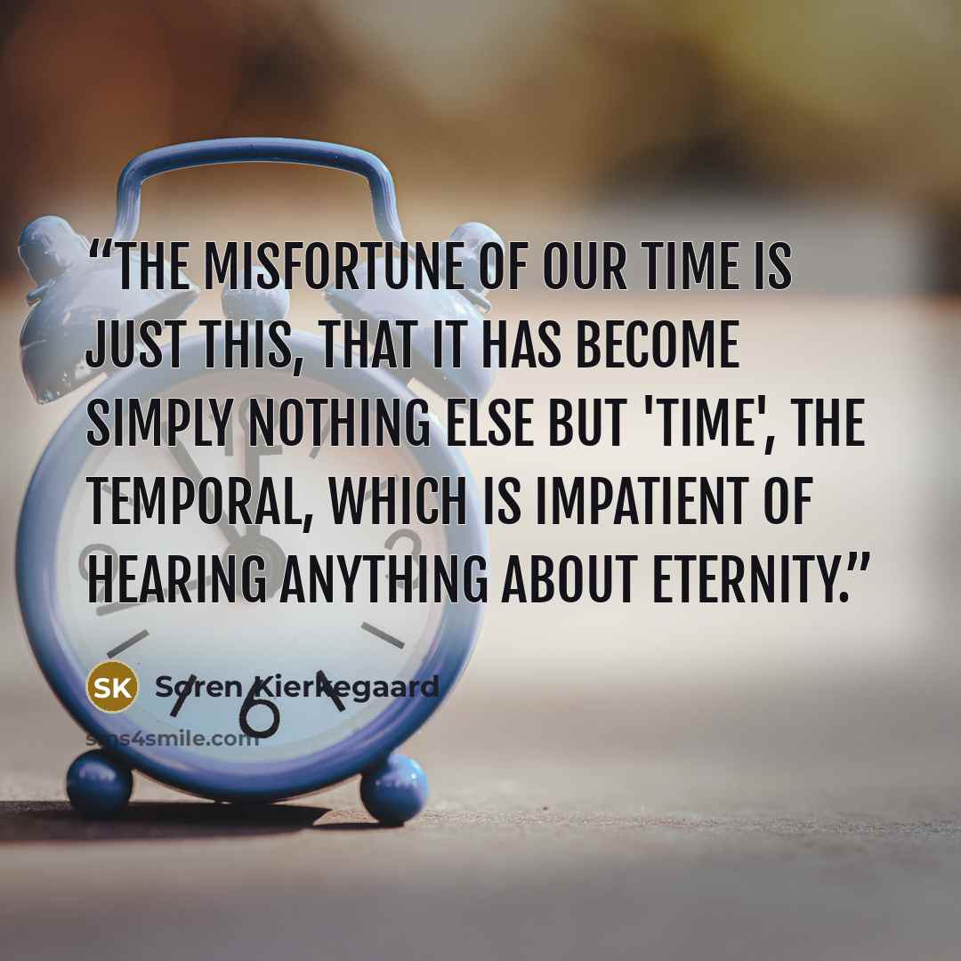 “The misfortune of our time is just this, that it has become simply nothing else but 'time', the temporal, which is impatient of hearing anything about eternity.” quote by Soren Kierkegaard