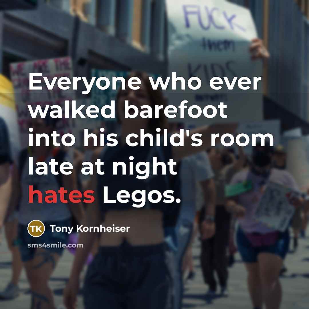 “Everyone who ever walked barefoot into his child's room late at night hates Legos.” quote by Tony Kornheiser