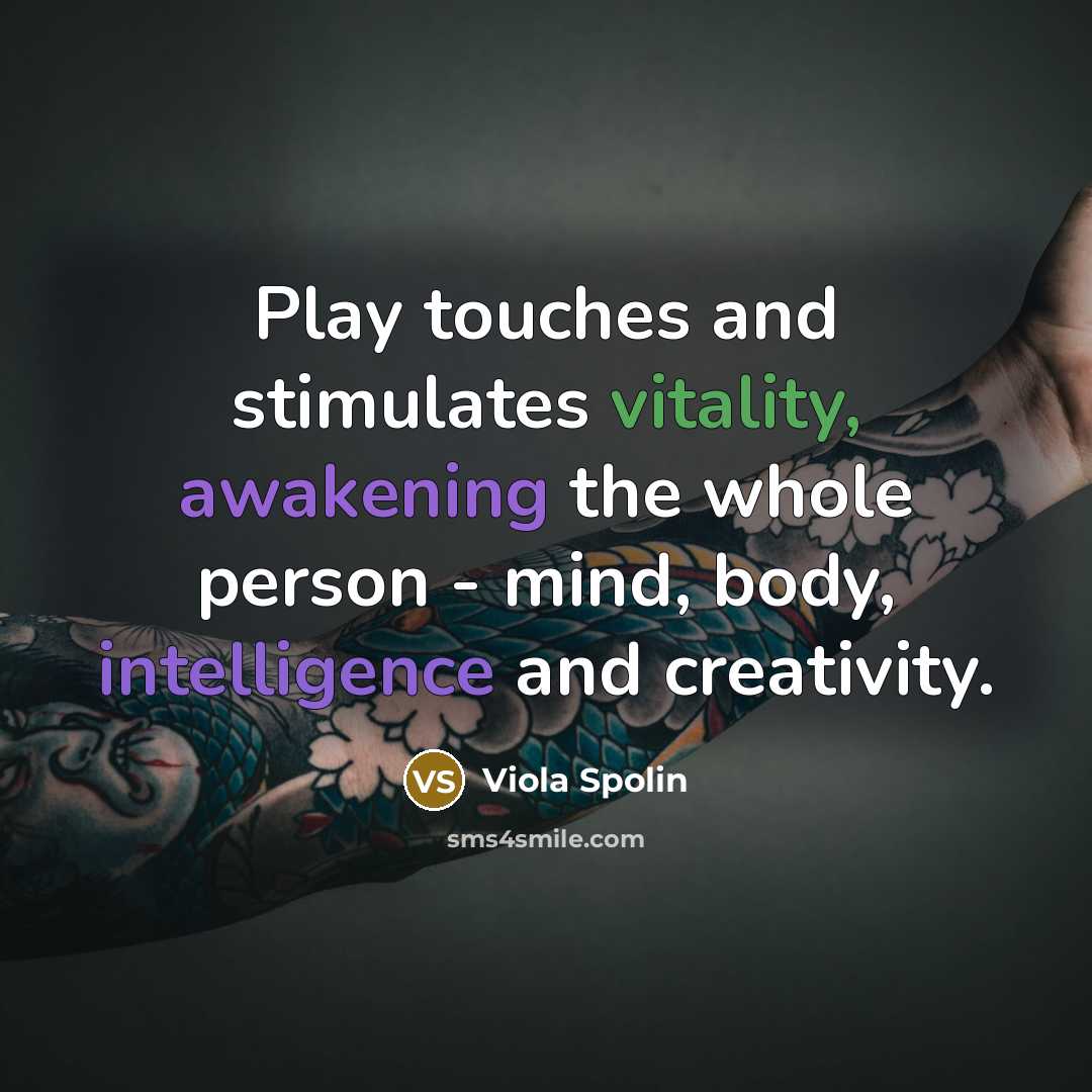 “Play touches and stimulates vitality, awakening the whole person - mind, body, intelligence and creativity.” quote by Viola Spolin
