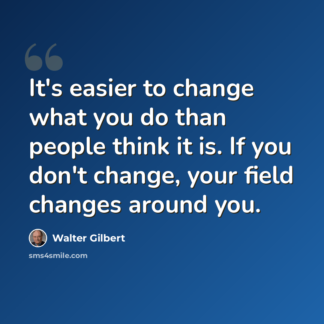 “It's easier to change what you do than people think it is. If you don't change, your field changes around you.” quote by Walter Gilbert