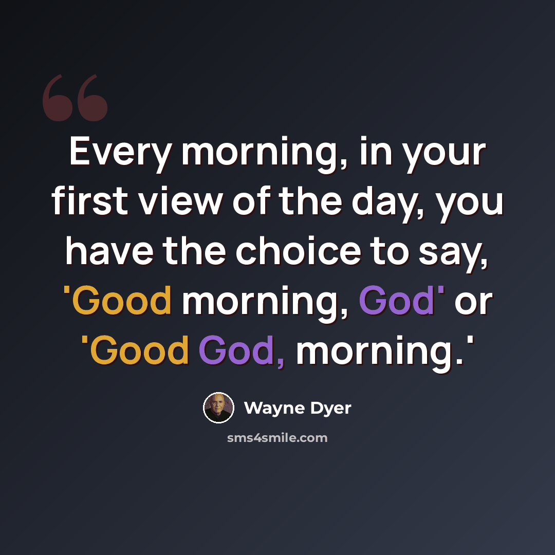 “Every morning, in your first view of the day, you have the choice to say, 'Good morning, God' or 'Good God, morning.'” quote by Wayne Dyer