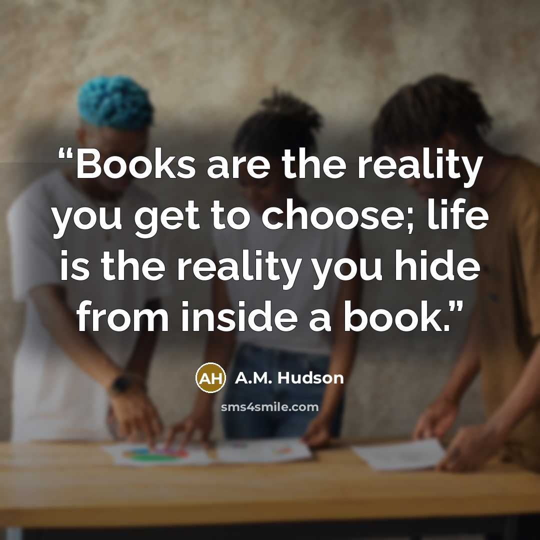 “Books are the reality you get to choose; life is the reality you hide from inside a book.” quote by A.M. Hudson