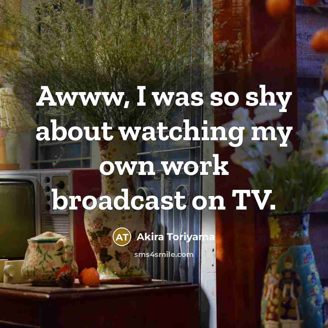 “Awww, I was so shy about watching my own work broadcast on TV.” quote by Akira Toriyama