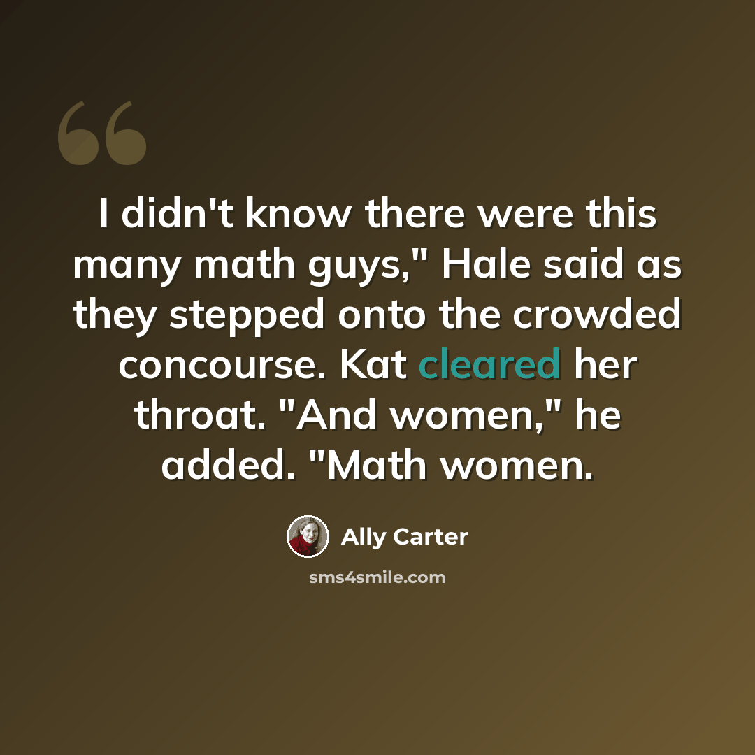 “I didn't know there were this many math guys," Hale said as they stepped onto the crowded concourse. Kat cleared her throat. "And women," he added. "Math women.” quote by Ally Carter