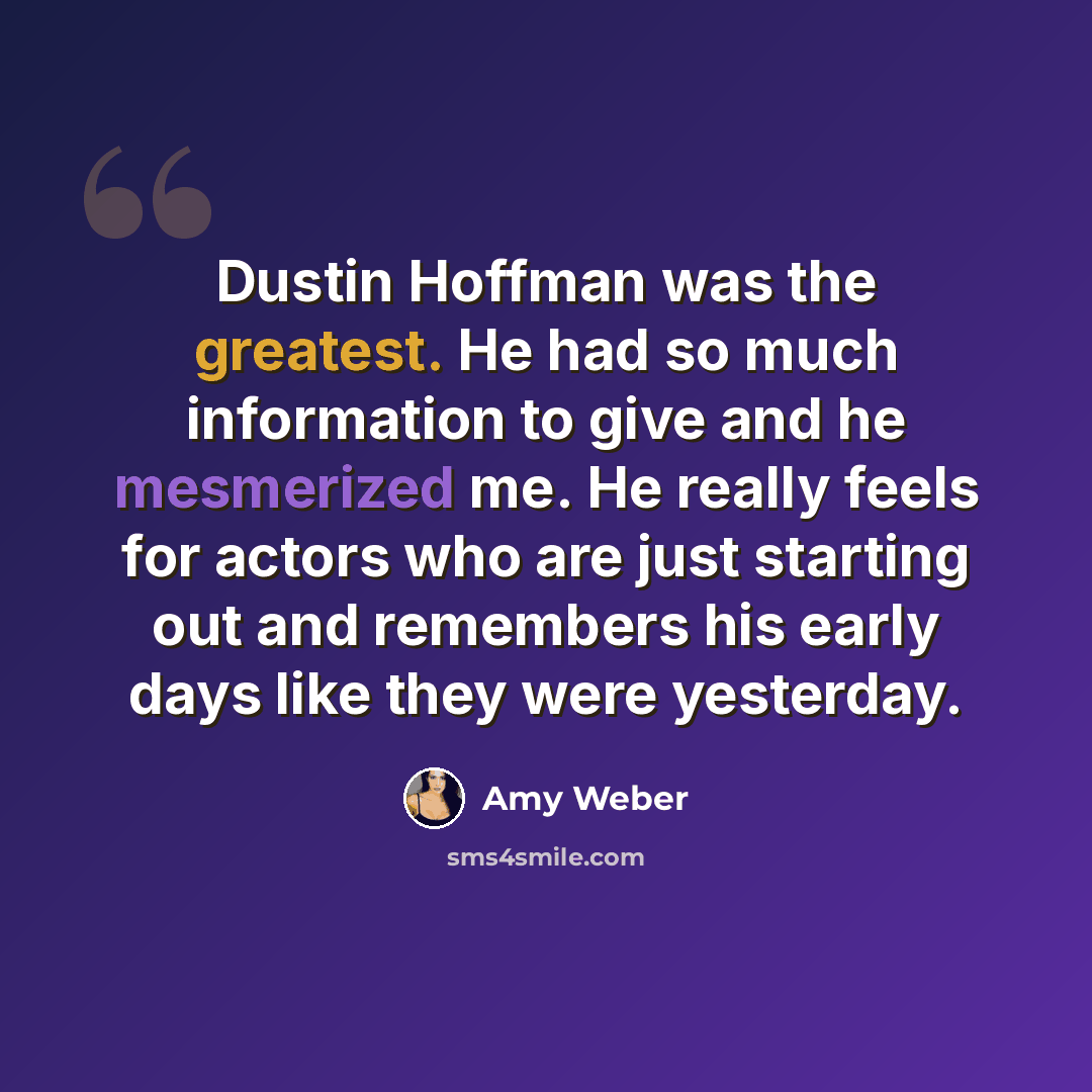 “Dustin Hoffman was the greatest. He had so much information to give and he mesmerized me. He really feels for actors who are just starting out and remembers his early days like they were yesterday.” quote by Amy Weber
