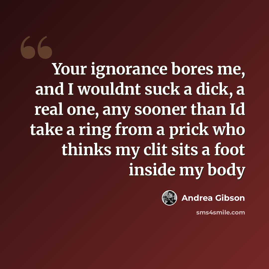 “Your ignorance bores me, and I wouldnt suck a dick, a real one, any sooner than Id take a ring from a prick who thinks my clit sits a foot inside my body” quote by Andrea Gibson