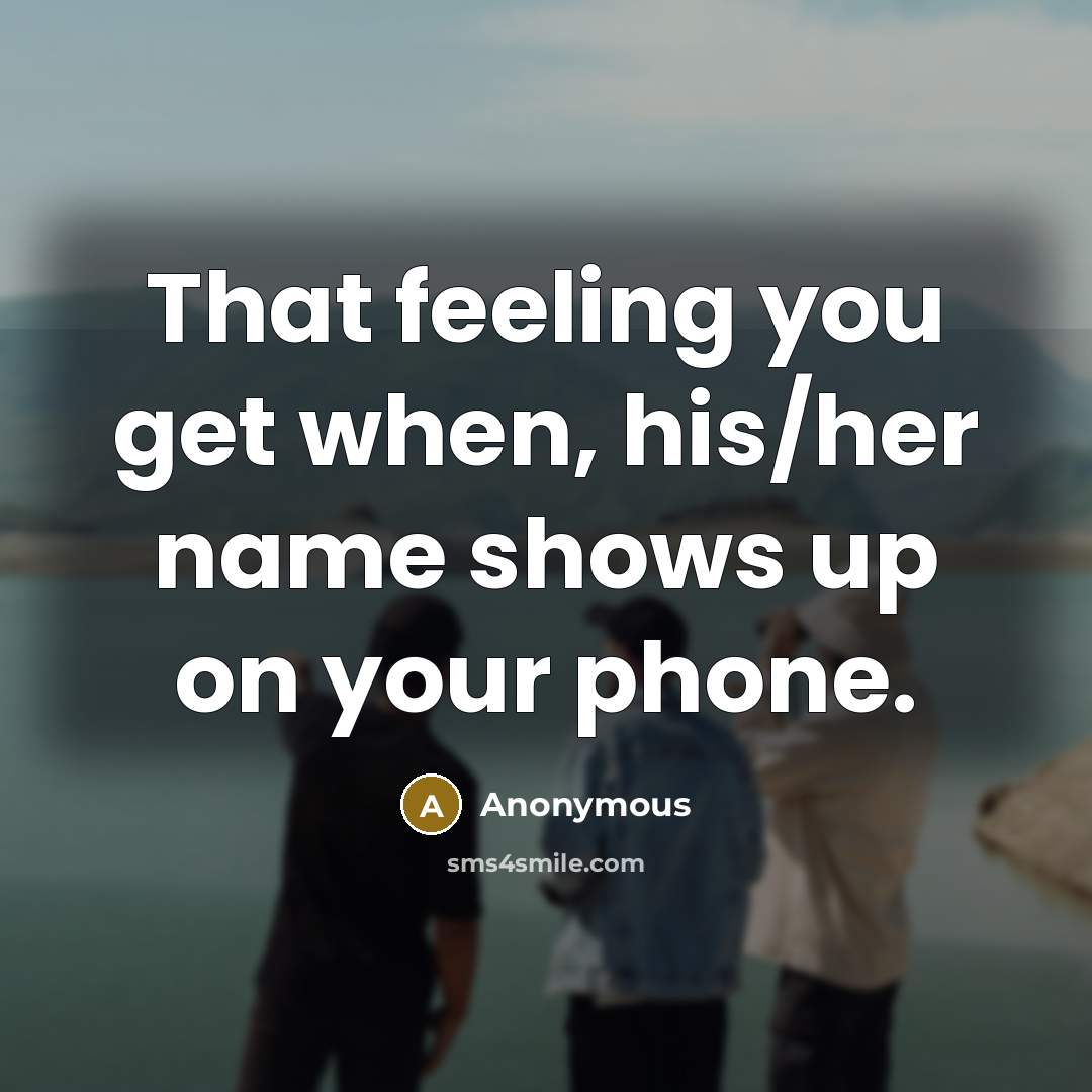 “That feeling you get when, his/her name shows up on your phone.” quote by Anonymous