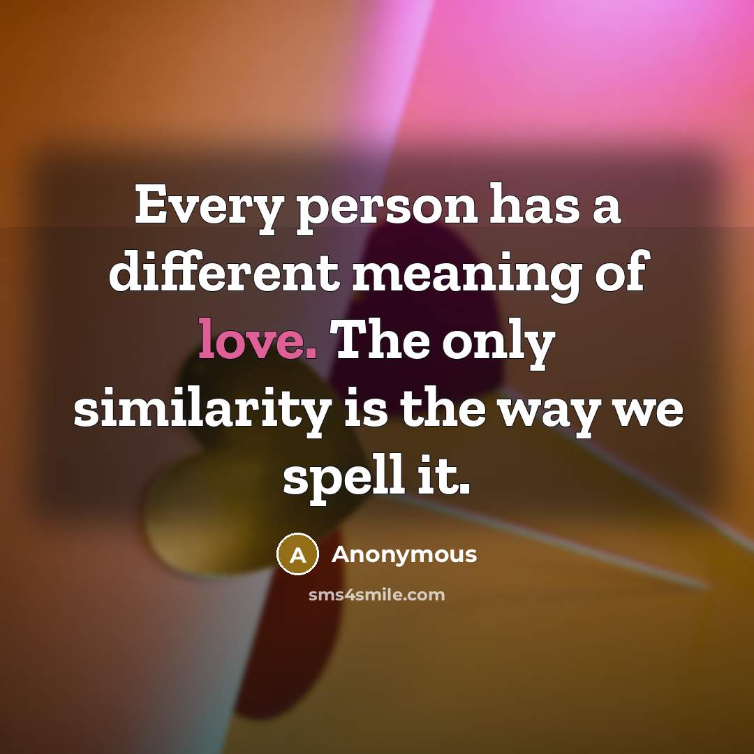 “Every person has a different meaning of love. The only similarity is the way we spell it.” quote by Anonymous