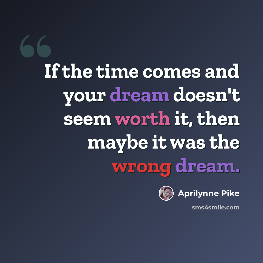 “If the time comes and your dream doesn't seem worth it, then maybe it was the wrong dream.” quote by Aprilynne Pike