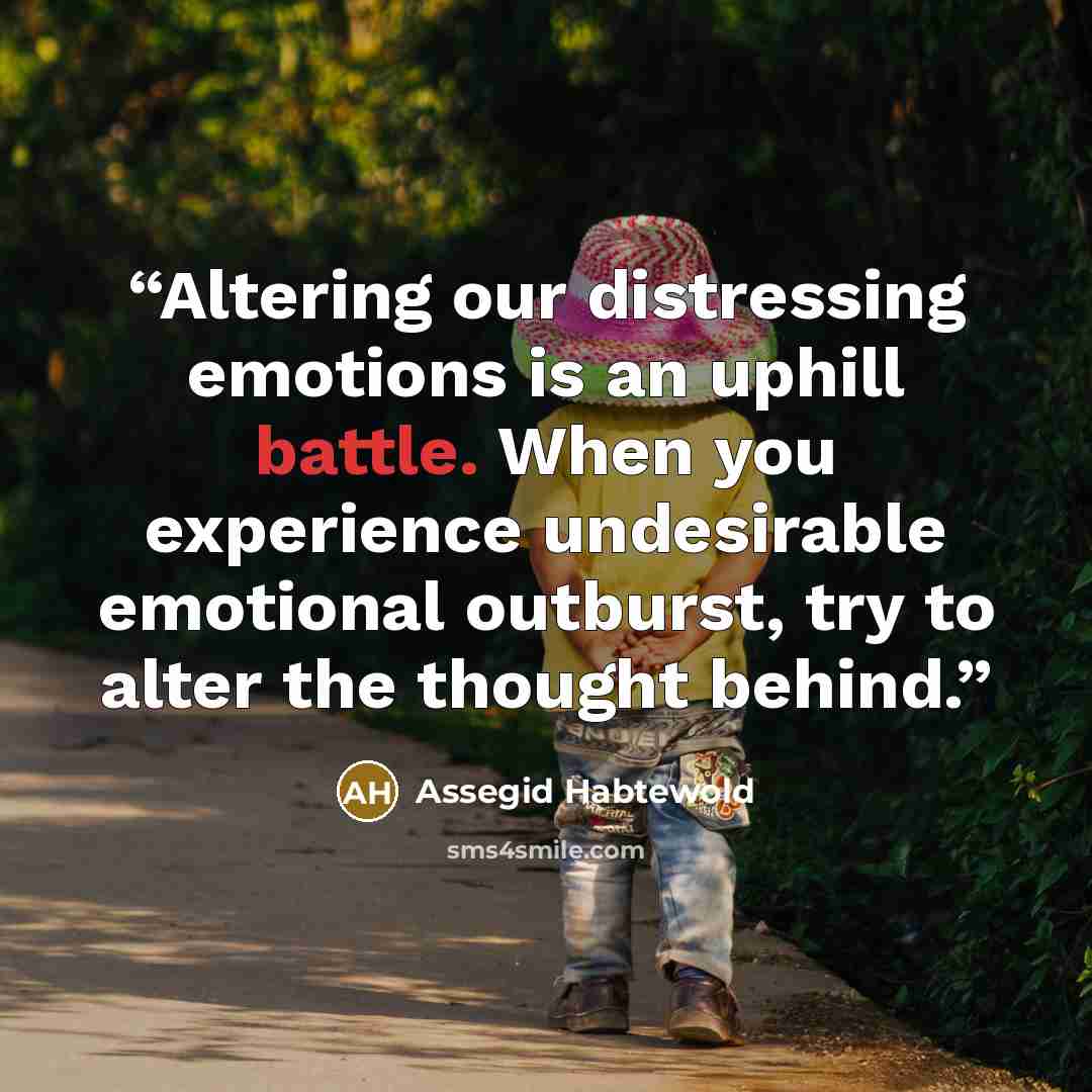 “Altering our distressing emotions is an uphill battle. When you experience undesirable emotional outburst, try to alter the thought behind.” quote by Assegid Habtewold