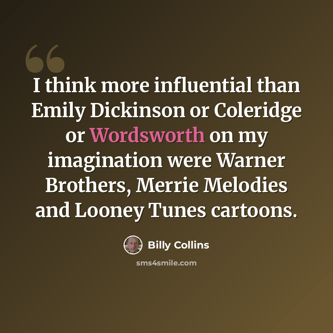 “I think more influential than Emily Dickinson or Coleridge or Wordsworth on my imagination were Warner Brothers, Merrie Melodies and Looney Tunes cartoons.” quote by Billy Collins