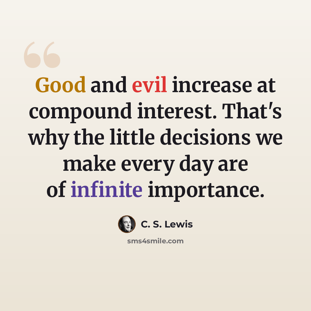 “Good and evil increase at compound interest. That's why the little decisions we make every day are of infinite importance.” quote by C. S. Lewis