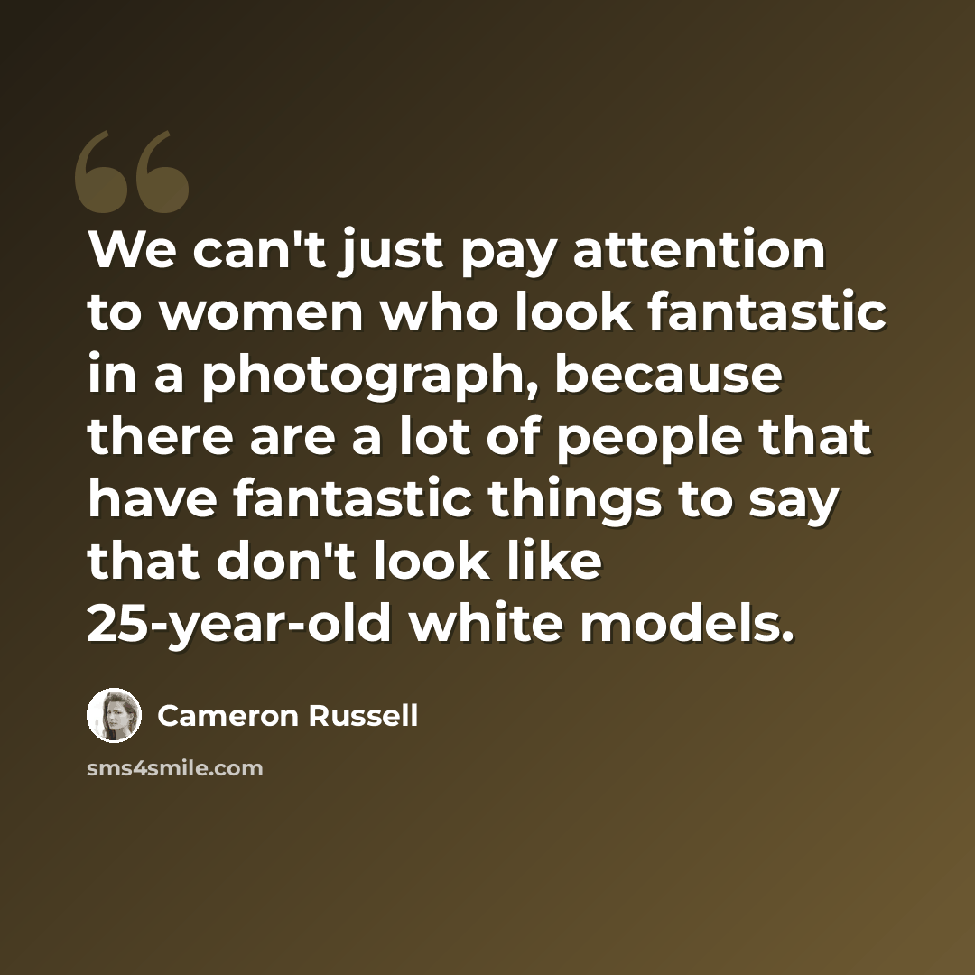 “We can't just pay attention to women who look fantastic in a photograph, because there are a lot of people that have fantastic things to say that don't look like 25-year-old white models.” quote by Cameron Russell